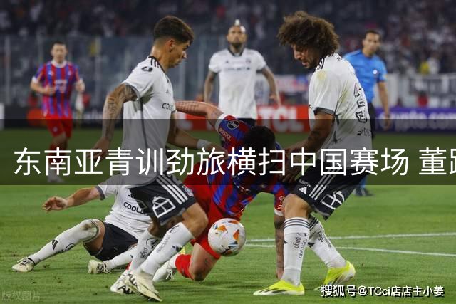 东南亚青训劲旅横扫中国赛场 董路模式验证国际竞争力
