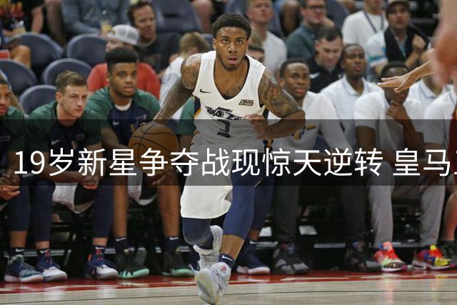 19岁新星争夺战现惊天逆转 皇马五年布局终显威力
